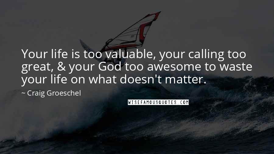 Craig Groeschel Quotes: Your life is too valuable, your calling too great, & your God too awesome to waste your life on what doesn't matter.