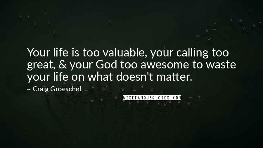 Craig Groeschel Quotes: Your life is too valuable, your calling too great, & your God too awesome to waste your life on what doesn't matter.