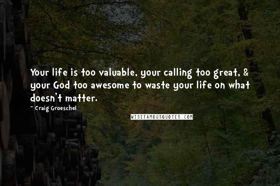 Craig Groeschel Quotes: Your life is too valuable, your calling too great, & your God too awesome to waste your life on what doesn't matter.