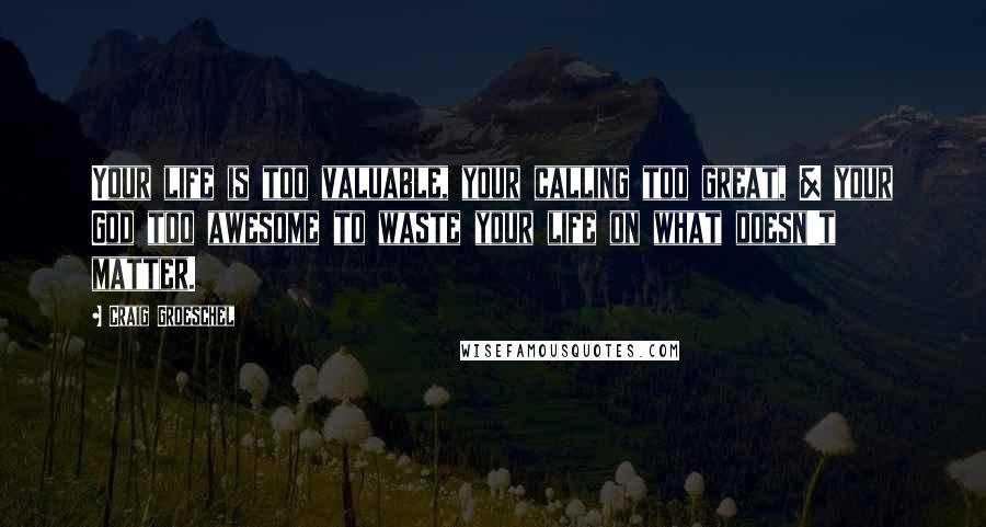 Craig Groeschel Quotes: Your life is too valuable, your calling too great, & your God too awesome to waste your life on what doesn't matter.