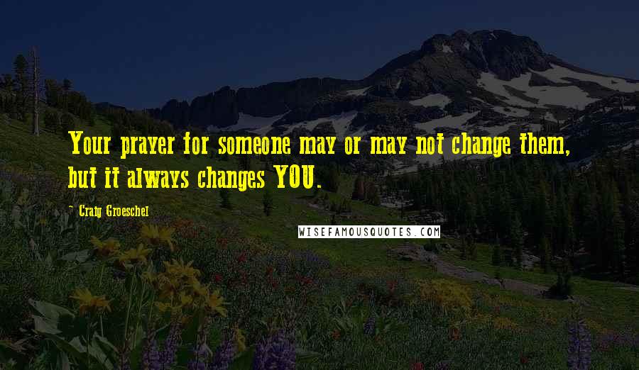 Craig Groeschel Quotes: Your prayer for someone may or may not change them, but it always changes YOU.