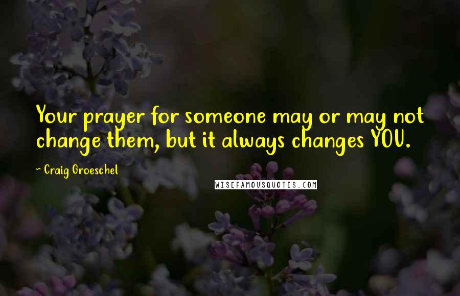 Craig Groeschel Quotes: Your prayer for someone may or may not change them, but it always changes YOU.