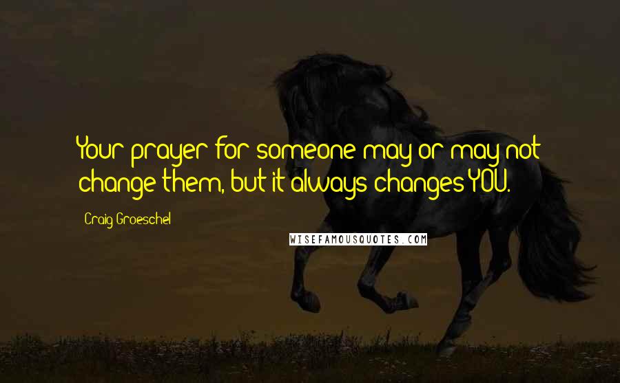 Craig Groeschel Quotes: Your prayer for someone may or may not change them, but it always changes YOU.