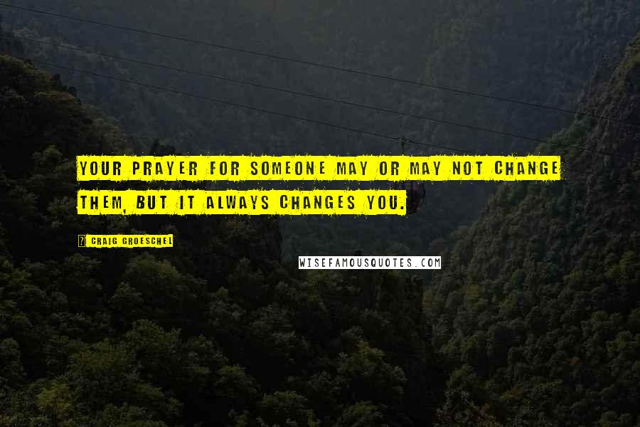 Craig Groeschel Quotes: Your prayer for someone may or may not change them, but it always changes YOU.