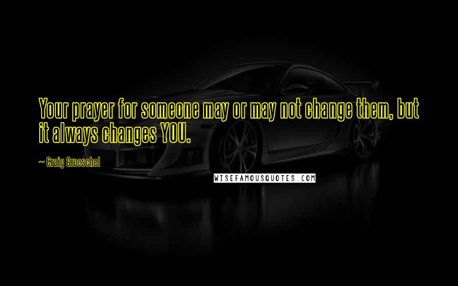 Craig Groeschel Quotes: Your prayer for someone may or may not change them, but it always changes YOU.