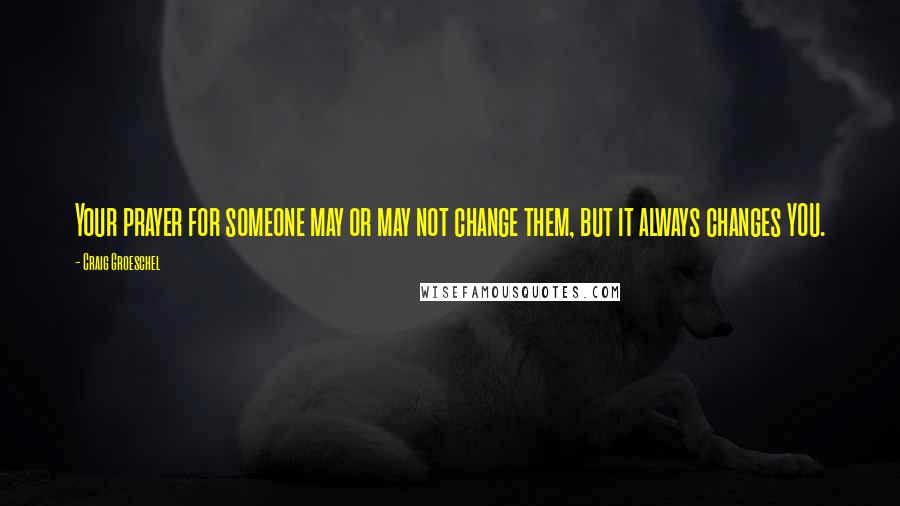 Craig Groeschel Quotes: Your prayer for someone may or may not change them, but it always changes YOU.