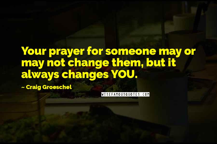 Craig Groeschel Quotes: Your prayer for someone may or may not change them, but it always changes YOU.