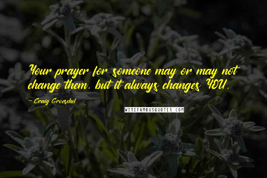 Craig Groeschel Quotes: Your prayer for someone may or may not change them, but it always changes YOU.