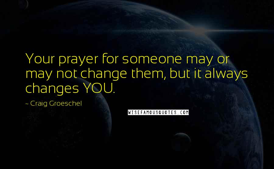 Craig Groeschel Quotes: Your prayer for someone may or may not change them, but it always changes YOU.