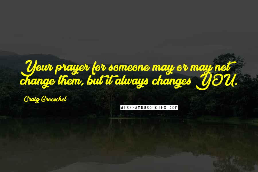Craig Groeschel Quotes: Your prayer for someone may or may not change them, but it always changes YOU.