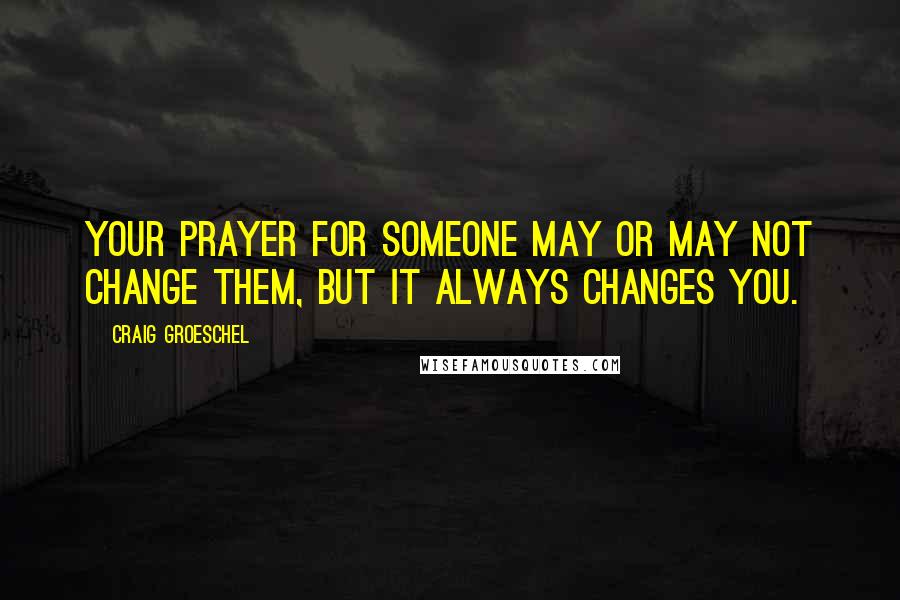 Craig Groeschel Quotes: Your prayer for someone may or may not change them, but it always changes YOU.