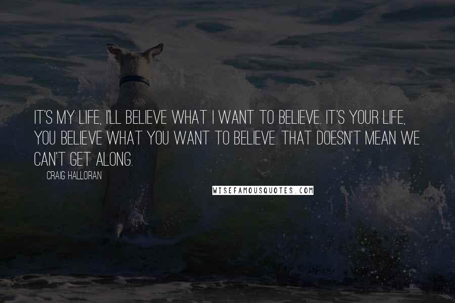 Craig Halloran Quotes: It's my life, I'll believe what I want to believe. It's your life, you believe what you want to believe. That doesn't mean we can't get along.