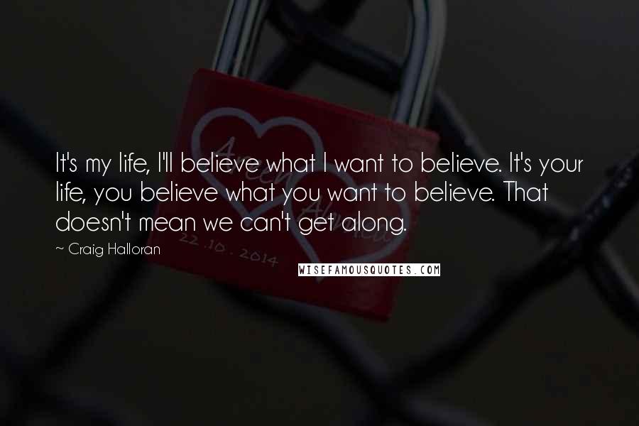 Craig Halloran Quotes: It's my life, I'll believe what I want to believe. It's your life, you believe what you want to believe. That doesn't mean we can't get along.