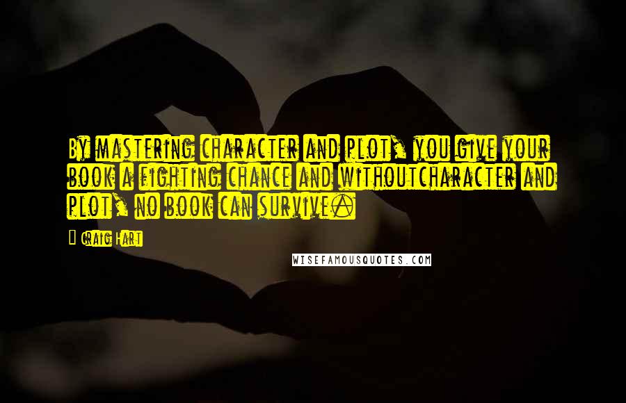 Craig Hart Quotes: By mastering character and plot, you give your book a fighting chance and withoutcharacter and plot, no book can survive.
