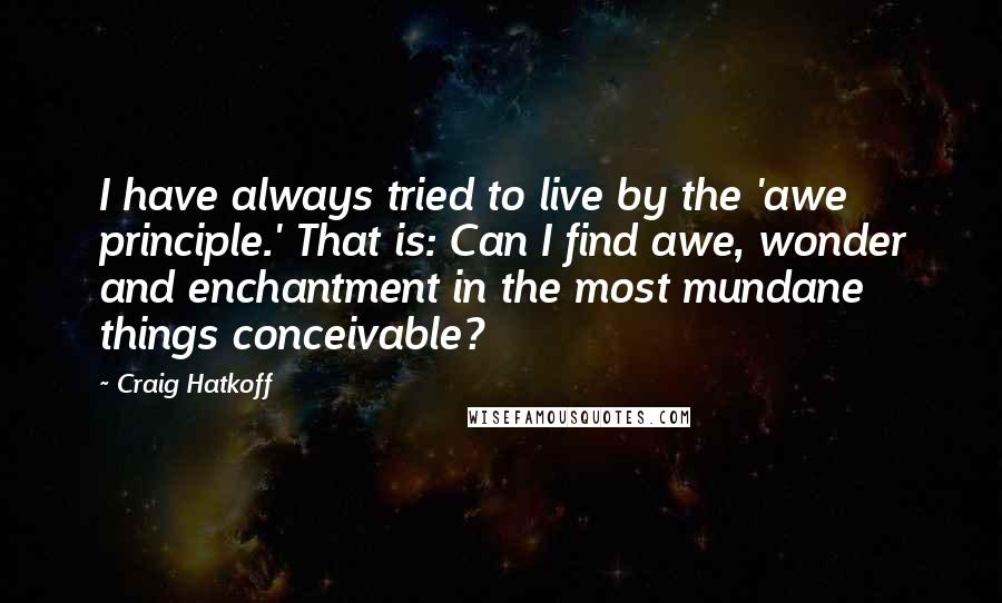 Craig Hatkoff Quotes: I have always tried to live by the 'awe principle.' That is: Can I find awe, wonder and enchantment in the most mundane things conceivable?