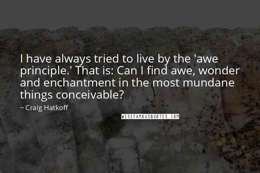 Craig Hatkoff Quotes: I have always tried to live by the 'awe principle.' That is: Can I find awe, wonder and enchantment in the most mundane things conceivable?
