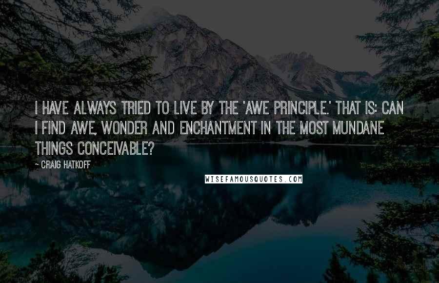 Craig Hatkoff Quotes: I have always tried to live by the 'awe principle.' That is: Can I find awe, wonder and enchantment in the most mundane things conceivable?