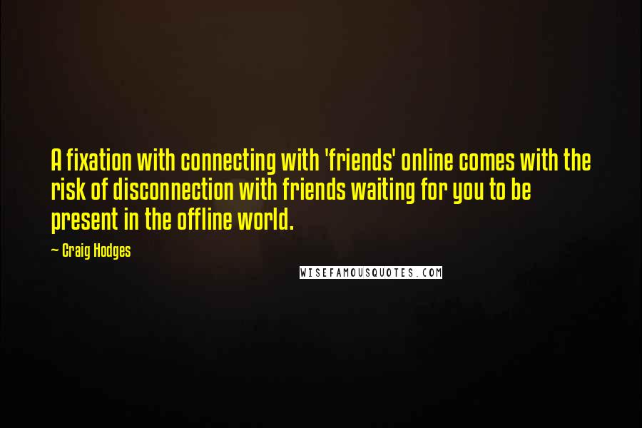 Craig Hodges Quotes: A fixation with connecting with 'friends' online comes with the risk of disconnection with friends waiting for you to be present in the offline world.