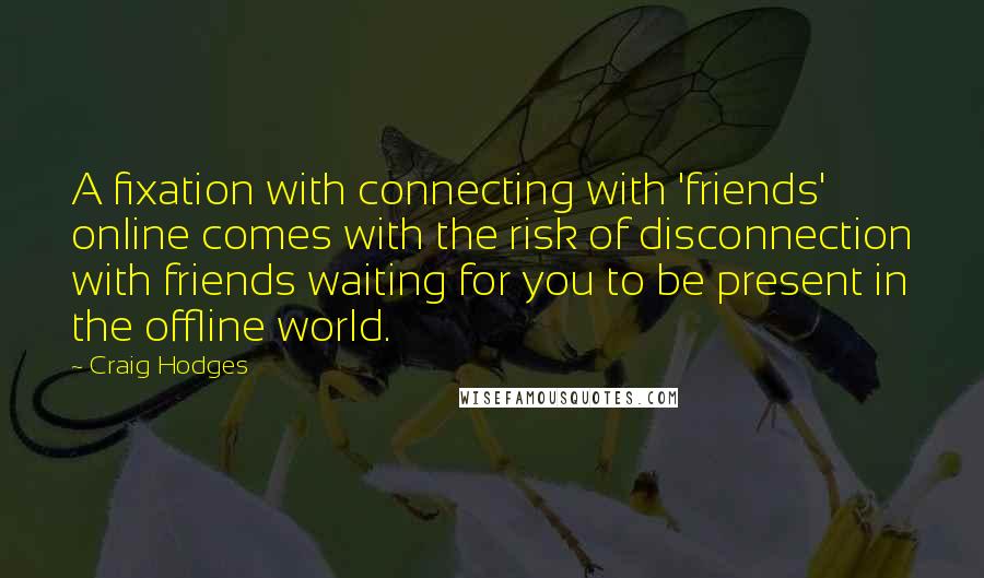 Craig Hodges Quotes: A fixation with connecting with 'friends' online comes with the risk of disconnection with friends waiting for you to be present in the offline world.