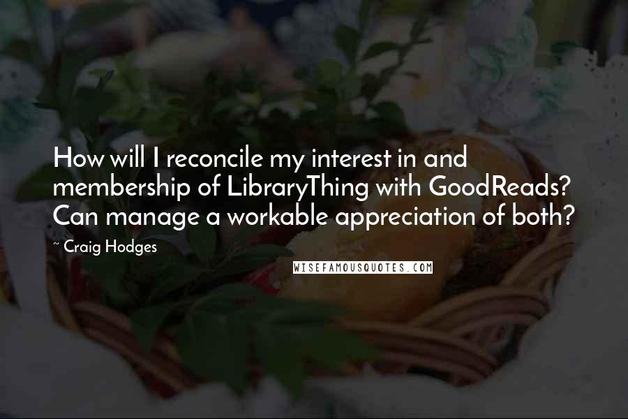 Craig Hodges Quotes: How will I reconcile my interest in and membership of LibraryThing with GoodReads? Can manage a workable appreciation of both?