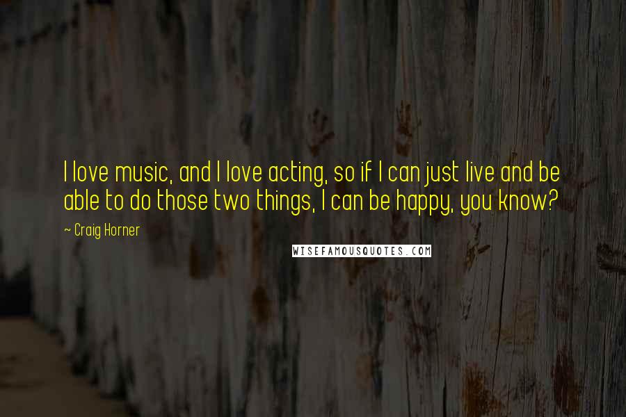 Craig Horner Quotes: I love music, and I love acting, so if I can just live and be able to do those two things, I can be happy, you know?