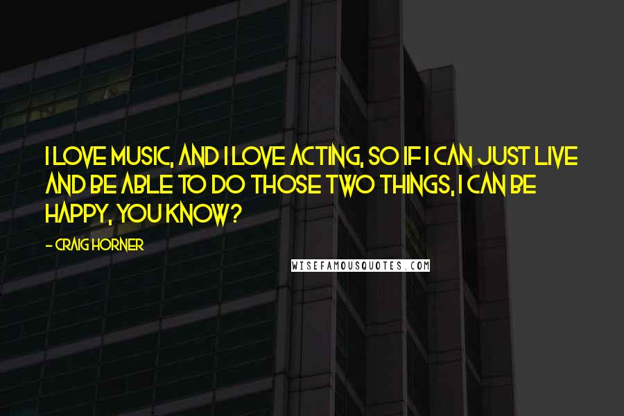 Craig Horner Quotes: I love music, and I love acting, so if I can just live and be able to do those two things, I can be happy, you know?