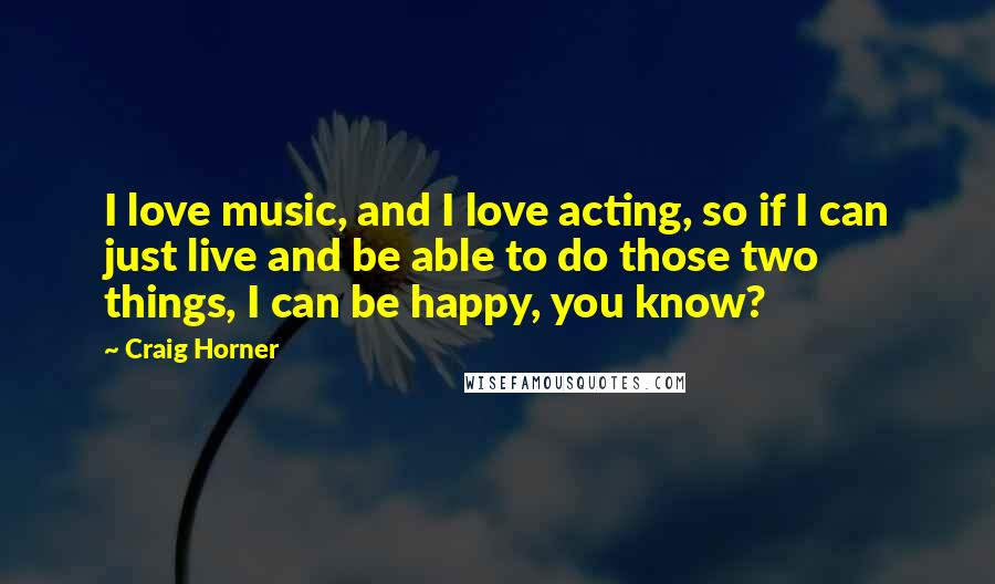 Craig Horner Quotes: I love music, and I love acting, so if I can just live and be able to do those two things, I can be happy, you know?