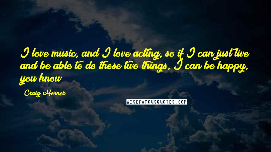 Craig Horner Quotes: I love music, and I love acting, so if I can just live and be able to do those two things, I can be happy, you know?