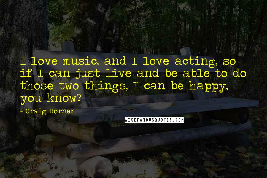Craig Horner Quotes: I love music, and I love acting, so if I can just live and be able to do those two things, I can be happy, you know?