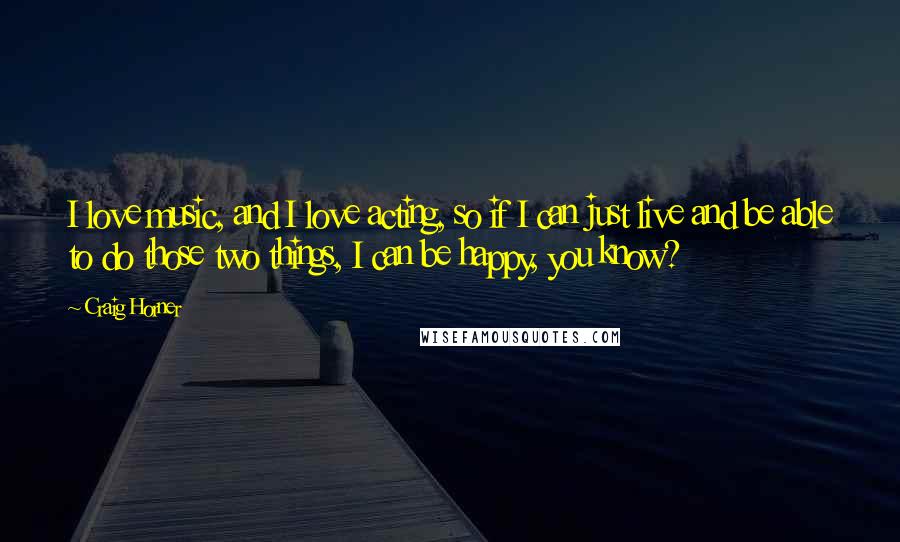 Craig Horner Quotes: I love music, and I love acting, so if I can just live and be able to do those two things, I can be happy, you know?