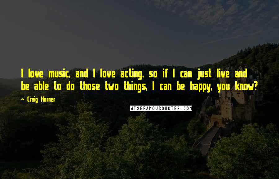 Craig Horner Quotes: I love music, and I love acting, so if I can just live and be able to do those two things, I can be happy, you know?