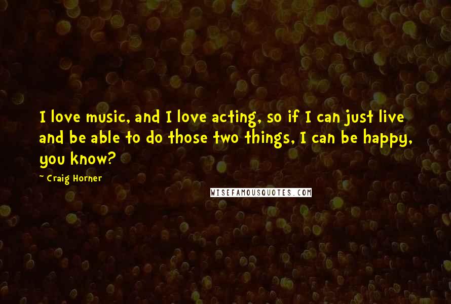 Craig Horner Quotes: I love music, and I love acting, so if I can just live and be able to do those two things, I can be happy, you know?