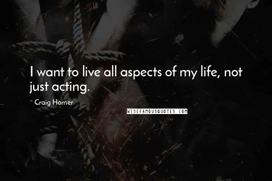 Craig Horner Quotes: I want to live all aspects of my life, not just acting.