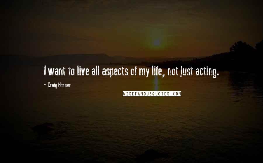 Craig Horner Quotes: I want to live all aspects of my life, not just acting.