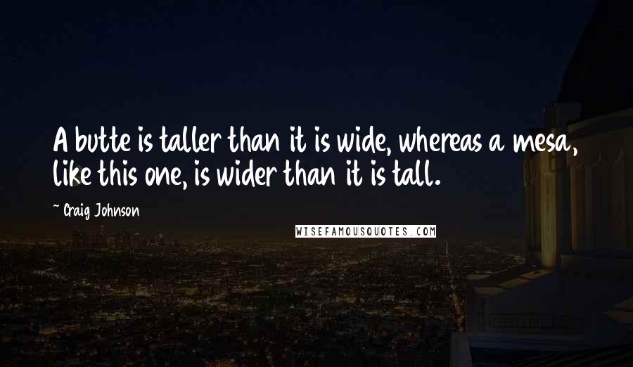 Craig Johnson Quotes: A butte is taller than it is wide, whereas a mesa, like this one, is wider than it is tall.