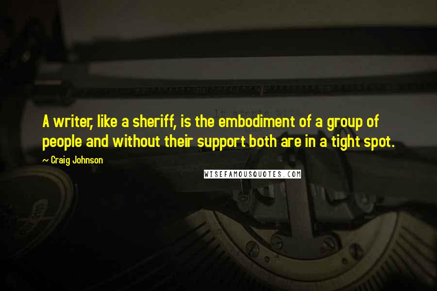 Craig Johnson Quotes: A writer, like a sheriff, is the embodiment of a group of people and without their support both are in a tight spot.