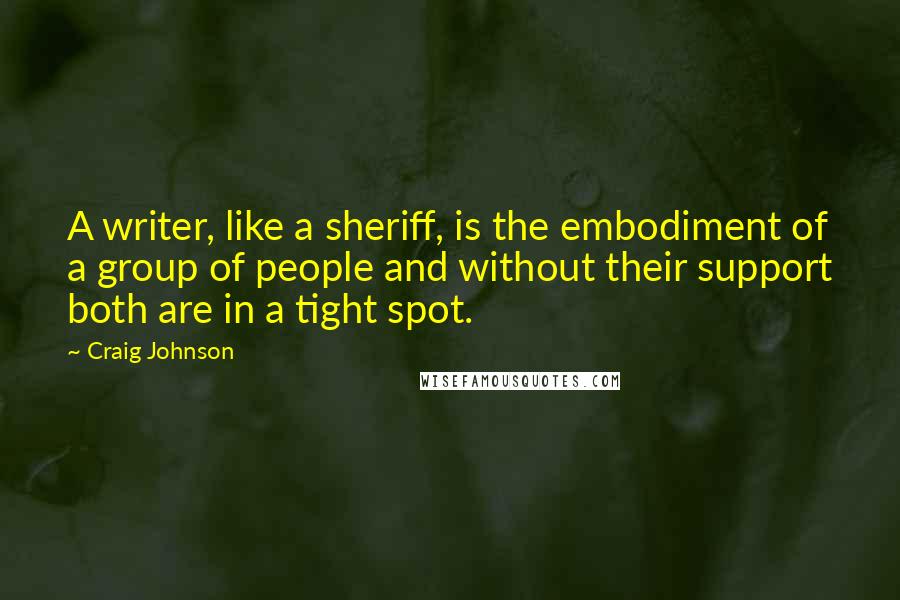 Craig Johnson Quotes: A writer, like a sheriff, is the embodiment of a group of people and without their support both are in a tight spot.
