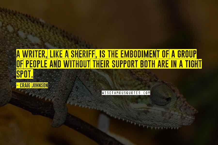 Craig Johnson Quotes: A writer, like a sheriff, is the embodiment of a group of people and without their support both are in a tight spot.