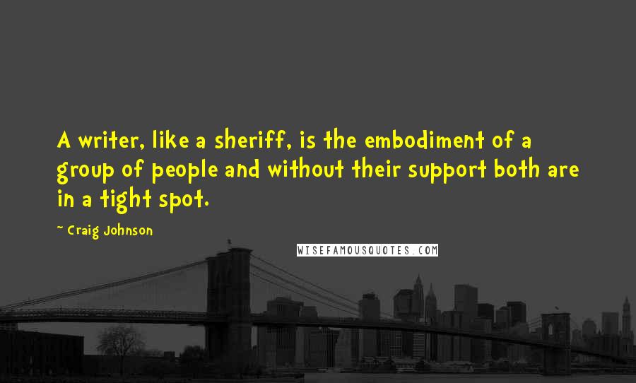 Craig Johnson Quotes: A writer, like a sheriff, is the embodiment of a group of people and without their support both are in a tight spot.