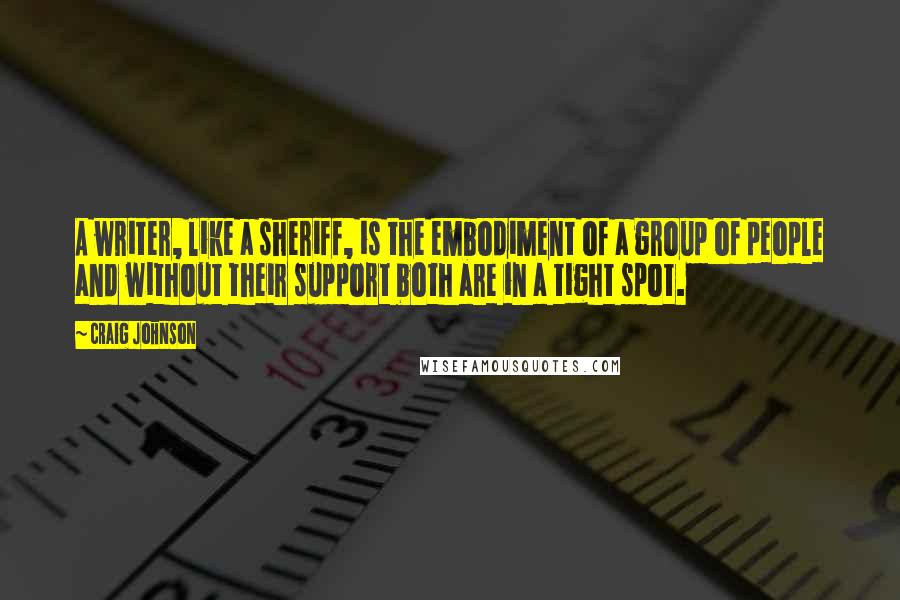 Craig Johnson Quotes: A writer, like a sheriff, is the embodiment of a group of people and without their support both are in a tight spot.