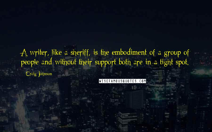 Craig Johnson Quotes: A writer, like a sheriff, is the embodiment of a group of people and without their support both are in a tight spot.