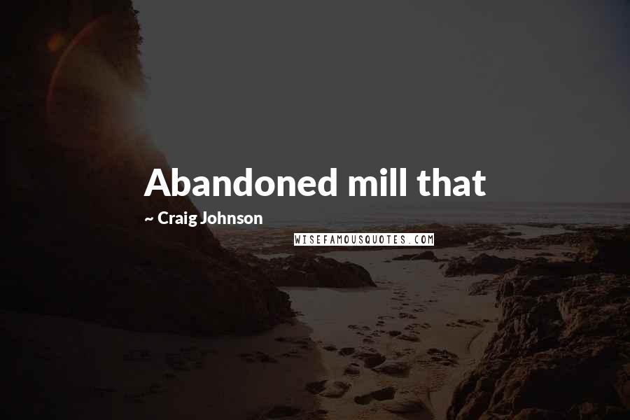 Craig Johnson Quotes: Abandoned mill that