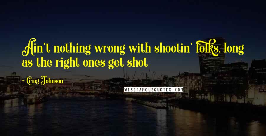 Craig Johnson Quotes: Ain't nothing wrong with shootin' folks, long as the right ones get shot