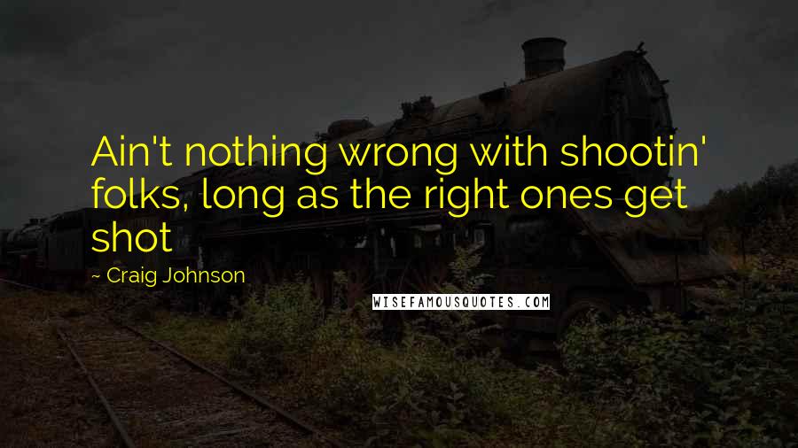 Craig Johnson Quotes: Ain't nothing wrong with shootin' folks, long as the right ones get shot