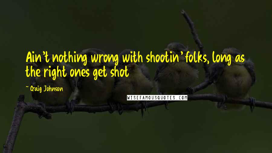 Craig Johnson Quotes: Ain't nothing wrong with shootin' folks, long as the right ones get shot