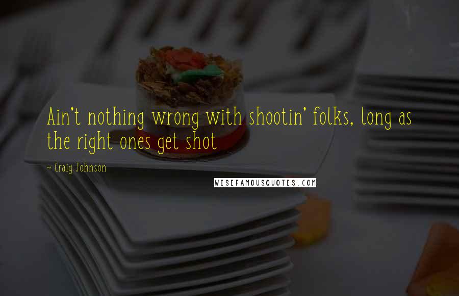 Craig Johnson Quotes: Ain't nothing wrong with shootin' folks, long as the right ones get shot