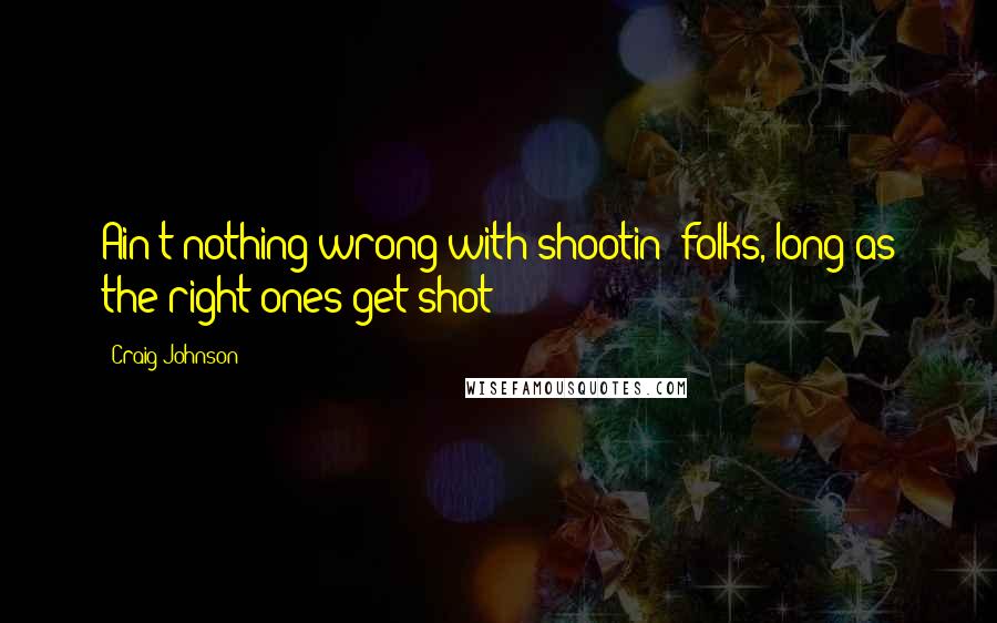 Craig Johnson Quotes: Ain't nothing wrong with shootin' folks, long as the right ones get shot