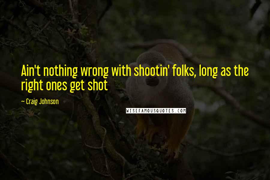 Craig Johnson Quotes: Ain't nothing wrong with shootin' folks, long as the right ones get shot