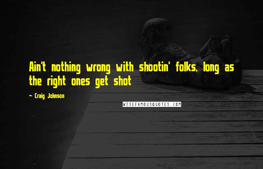 Craig Johnson Quotes: Ain't nothing wrong with shootin' folks, long as the right ones get shot