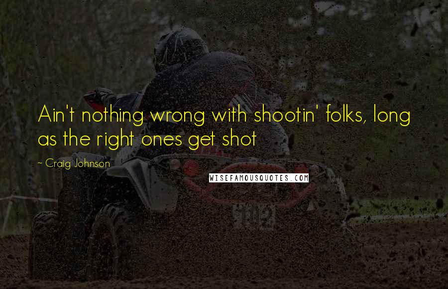 Craig Johnson Quotes: Ain't nothing wrong with shootin' folks, long as the right ones get shot